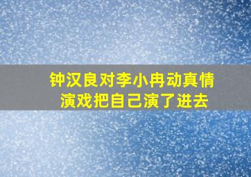 钟汉良对李小冉动真情 演戏把自己演了进去